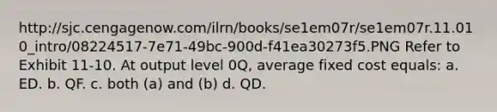 http://sjc.cengagenow.com/ilrn/books/se1em07r/se1em07r.11.010_intro/08224517-7e71-49bc-900d-f41ea30273f5.PNG ​Refer to Exhibit 11-10. At output level 0Q, average fixed cost equals: a. ​ED. b. ​QF. c. ​both (a) and (b) d. ​QD.