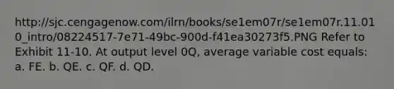 http://sjc.cengagenow.com/ilrn/books/se1em07r/se1em07r.11.010_intro/08224517-7e71-49bc-900d-f41ea30273f5.PNG ​Refer to Exhibit 11-10. At output level 0Q, average variable cost equals: a. ​FE. b. ​QE. c. ​QF. d. ​QD.