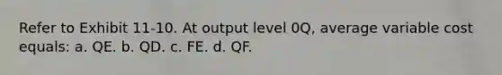 ​Refer to Exhibit 11-10. At output level 0Q, average variable cost equals: a. ​QE. b. ​QD. c. ​FE. d. ​QF.