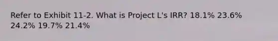 Refer to Exhibit 11-2. What is Project L's IRR? 18.1% 23.6% 24.2% 19.7% 21.4%