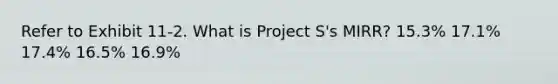 Refer to Exhibit 11-2. What is Project S's MIRR? 15.3% 17.1% 17.4% 16.5% 16.9%