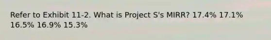 Refer to Exhibit 11-2. What is Project S's MIRR? 17.4% 17.1% 16.5% 16.9% 15.3%