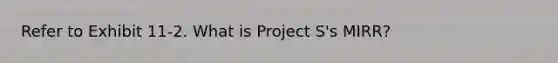 Refer to Exhibit 11-2. What is Project S's MIRR?