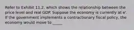 Refer to Exhibit 11.2, which shows the relationship between the price level and real GDP. Suppose the economy is currently at e'. If the government implements a contractionary fiscal policy, the economy would move to _____