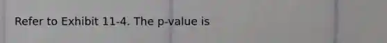 Refer to Exhibit 11-4. The p-value is