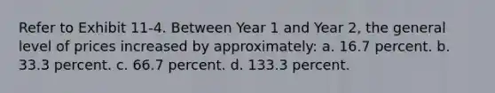 Refer to Exhibit 11-4. Between Year 1 and Year 2, the general level of prices increased by approximately: a. 16.7 percent. b. 33.3 percent. c. 66.7 percent. d. 133.3 percent.