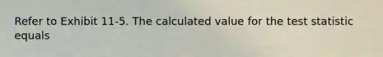 Refer to Exhibit 11-5. The calculated value for the test statistic equals