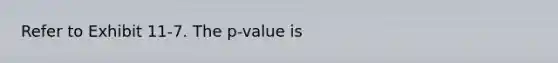 Refer to Exhibit 11-7. The p-value is