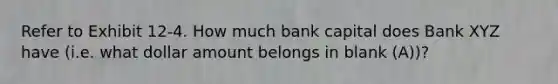 Refer to Exhibit 12-4. How much bank capital does Bank XYZ have (i.e. what dollar amount belongs in blank (A))?