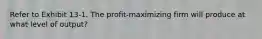 Refer to Exhibit 13-1. The profit-maximizing firm will produce at what level of output?