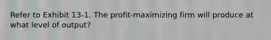 Refer to Exhibit 13-1. The profit-maximizing firm will produce at what level of output?