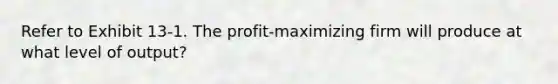 ​Refer to Exhibit 13-1. The profit-maximizing firm will produce at what level of output?