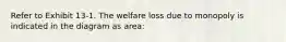 ​Refer to Exhibit 13-1. The welfare loss due to monopoly is indicated in the diagram as area: