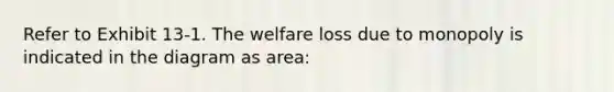 ​Refer to Exhibit 13-1. The welfare loss due to monopoly is indicated in the diagram as area: