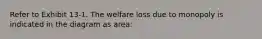 Refer to Exhibit 13-1. The welfare loss due to monopoly is indicated in the diagram as area: