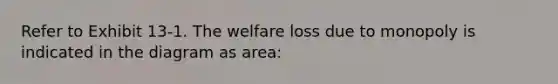 Refer to Exhibit 13-1. The welfare loss due to monopoly is indicated in the diagram as area: