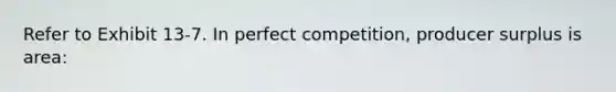 Refer to Exhibit 13-7. In perfect competition, producer surplus is area: