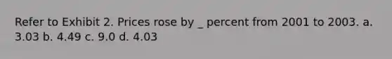 Refer to Exhibit 2. Prices rose by _ percent from 2001 to 2003. a. 3.03 b. 4.49 c. 9.0 d. 4.03