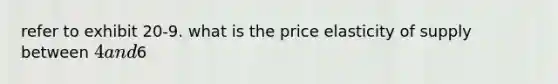 refer to exhibit 20-9. what is the price elasticity of supply between 4 and6