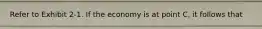 Refer to Exhibit 2-1. If the economy is at point C, it follows that