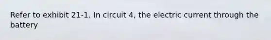 Refer to exhibit 21-1. In circuit 4, the electric current through the battery