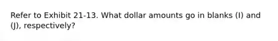 Refer to Exhibit 21-13. What dollar amounts go in blanks (I) and (J), respectively?