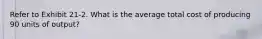 Refer to Exhibit 21-2. What is the average total cost of producing 90 units of output?