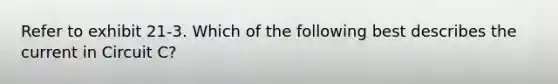 Refer to exhibit 21-3. Which of the following best describes the current in Circuit C?