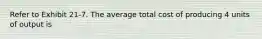 Refer to Exhibit 21-7. The average total cost of producing 4 units of output is