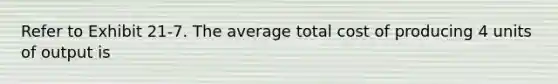 Refer to Exhibit 21-7. The average total cost of producing 4 units of output is