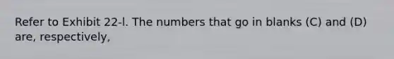 Refer to Exhibit 22-l. The numbers that go in blanks (C) and (D) are, respectively,