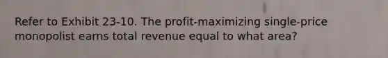 Refer to Exhibit 23-10. The profit-maximizing single-price monopolist earns total revenue equal to what area?