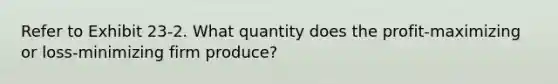 Refer to Exhibit 23-2. What quantity does the profit-maximizing or loss-minimizing firm produce?