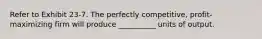 Refer to Exhibit 23-7. The perfectly competitive, profit-maximizing firm will produce __________ units of output.
