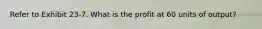 Refer to Exhibit 23-7. What is the profit at 60 units of output?