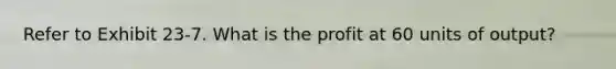 Refer to Exhibit 23-7. What is the profit at 60 units of output?