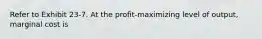 Refer to Exhibit 23-7. At the profit-maximizing level of output, marginal cost is