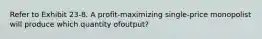 Refer to Exhibit 23-8. A profit-maximizing single-price monopolist will produce which quantity ofoutput?