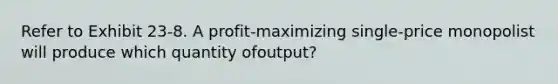 Refer to Exhibit 23-8. A profit-maximizing single-price monopolist will produce which quantity ofoutput?