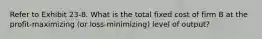 Refer to Exhibit 23-8. What is the total fixed cost of firm B at the profit-maximizing (or loss-minimizing) level of output?