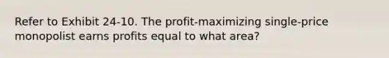 Refer to Exhibit 24-10. The profit-maximizing single-price monopolist earns profits equal to what area?