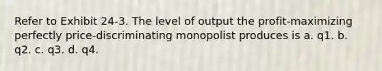 Refer to Exhibit 24-3. The level of output the profit-maximizing perfectly price-discriminating monopolist produces is a. q1. b. q2. c. q3. d. q4.