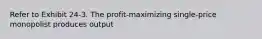 Refer to Exhibit 24-3. The profit-maximizing single-price monopolist produces output