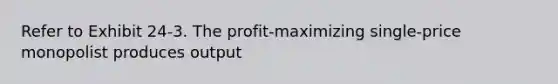 Refer to Exhibit 24-3. The profit-maximizing single-price monopolist produces output