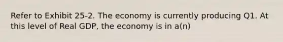 Refer to Exhibit 25-2. The economy is currently producing Q1. At this level of Real GDP, the economy is in a(n)