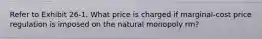 Refer to Exhibit 26-1. What price is charged if marginal-cost price regulation is imposed on the natural monopoly rm?