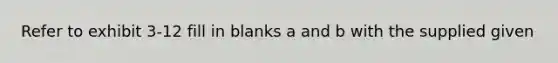 Refer to exhibit 3-12 fill in blanks a and b with the supplied given