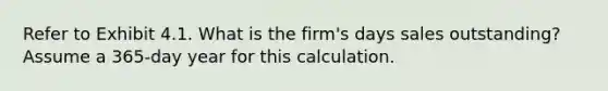 Refer to Exhibit 4.1. What is the firm's days sales outstanding? Assume a 365-day year for this calculation.