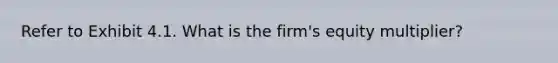 Refer to Exhibit 4.1. What is the firm's equity multiplier?