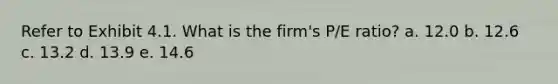 Refer to Exhibit 4.1. What is the firm's P/E ratio? a. 12.0 b. 12.6 c. 13.2 d. 13.9 e. 14.6